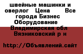 швейные машинки и оверлог › Цена ­ 1 - Все города Бизнес » Оборудование   . Владимирская обл.,Вязниковский р-н